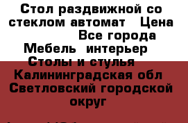 Стол раздвижной со стеклом автомат › Цена ­ 32 000 - Все города Мебель, интерьер » Столы и стулья   . Калининградская обл.,Светловский городской округ 